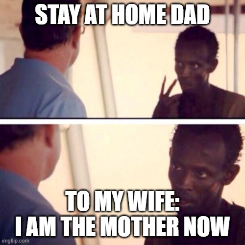 Stay at home dad knows | STAY AT HOME DAD; TO MY WIFE: I AM THE MOTHER NOW | image tagged in memes,captain phillips - i'm the captain now | made w/ Imgflip meme maker