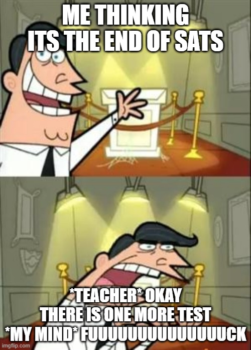 This Is Where I'd Put My Trophy If I Had One | ME THINKING ITS THE END OF SATS; *TEACHER* OKAY THERE IS ONE MORE TEST *MY MIND* FUUUUUUUUUUUUUUCK | image tagged in memes,this is where i'd put my trophy if i had one | made w/ Imgflip meme maker