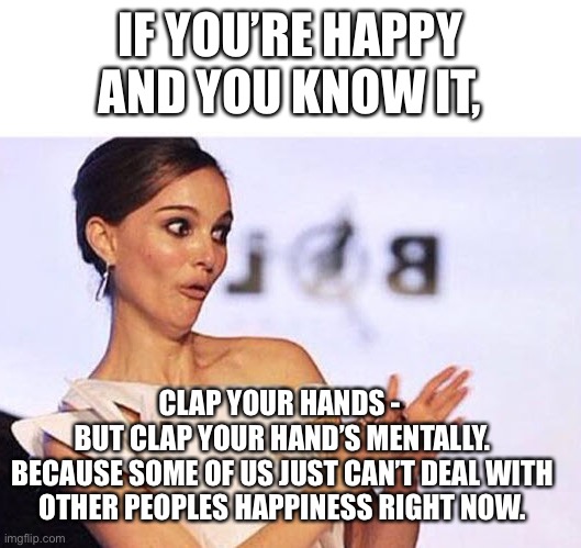 Happiness Is…….Not Happening | IF YOU’RE HAPPY AND YOU KNOW IT, CLAP YOUR HANDS - 
BUT CLAP YOUR HAND’S MENTALLY.
BECAUSE SOME OF US JUST CAN’T DEAL WITH OTHER PEOPLES HAPPINESS RIGHT NOW. | image tagged in natalie portman sarcastic clap,memes,depression sadness hurt pain anxiety,life,reality,real life | made w/ Imgflip meme maker