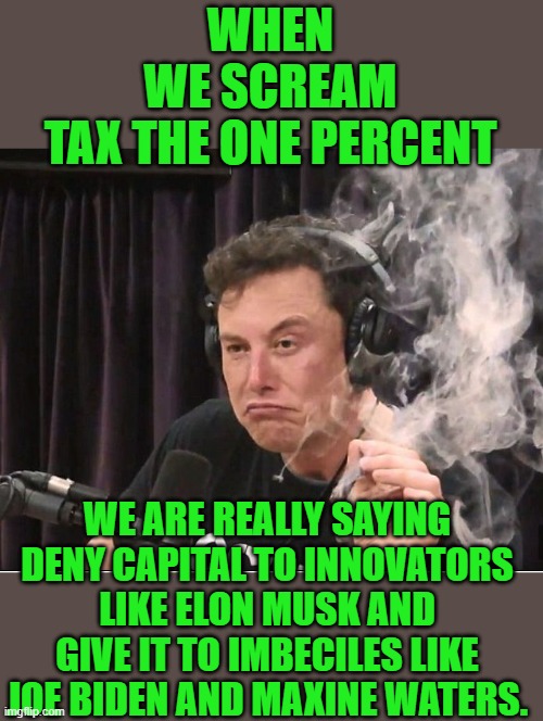 yep |  WHEN WE SCREAM TAX THE ONE PERCENT; WE ARE REALLY SAYING DENY CAPITAL TO INNOVATORS LIKE ELON MUSK AND GIVE IT TO IMBECILES LIKE JOE BIDEN AND MAXINE WATERS. | image tagged in elon musk smoking a joint | made w/ Imgflip meme maker