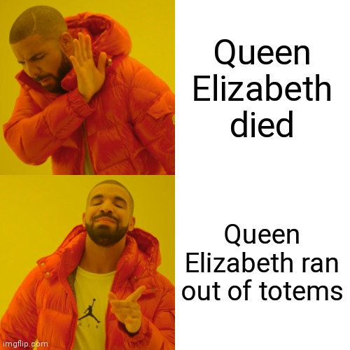 This is true | Queen Elizabeth died; Queen Elizabeth ran out of totems | image tagged in memes,drake hotline bling | made w/ Imgflip meme maker