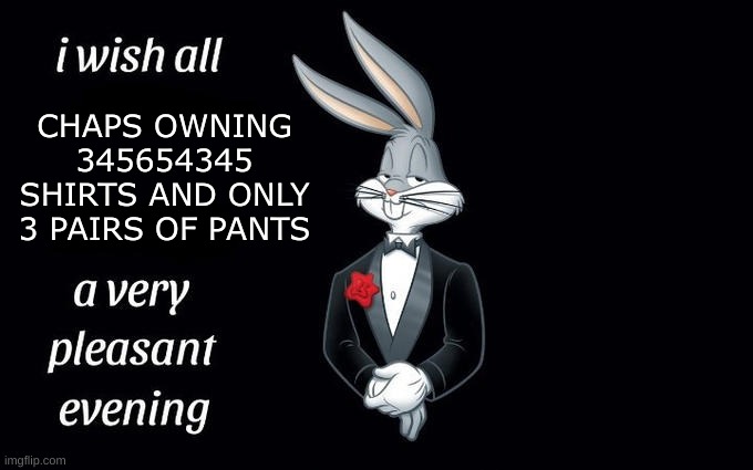 I wish all the X a very pleasant evening | CHAPS OWNING 345654345 SHIRTS AND ONLY 3 PAIRS OF PANTS | image tagged in i wish all the x a very pleasant evening | made w/ Imgflip meme maker