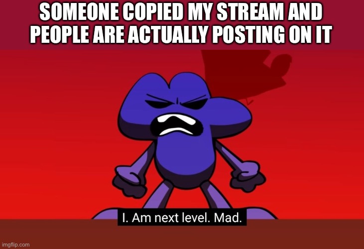 Bruh | SOMEONE COPIED MY STREAM AND PEOPLE ARE ACTUALLY POSTING ON IT | image tagged in bfb i am next level mad,memes,why,bfb,bruh,why are you reading this | made w/ Imgflip meme maker