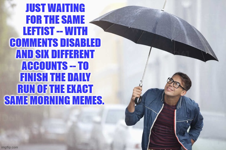 Pretty much all one gets in the morning on the Politics Stream. | JUST WAITING FOR THE SAME LEFTIST -- WITH COMMENTS DISABLED AND SIX DIFFERENT ACCOUNTS -- TO FINISH THE DAILY RUN OF THE EXACT SAME MORNING MEMES. | image tagged in same old same old | made w/ Imgflip meme maker