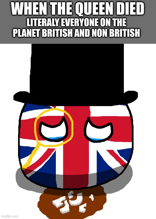 queen | WHEN THE QUEEN DIED; LITERALY EVERYONE ON THE PLANET BRITISH AND NON BRITISH | image tagged in sad british | made w/ Imgflip meme maker