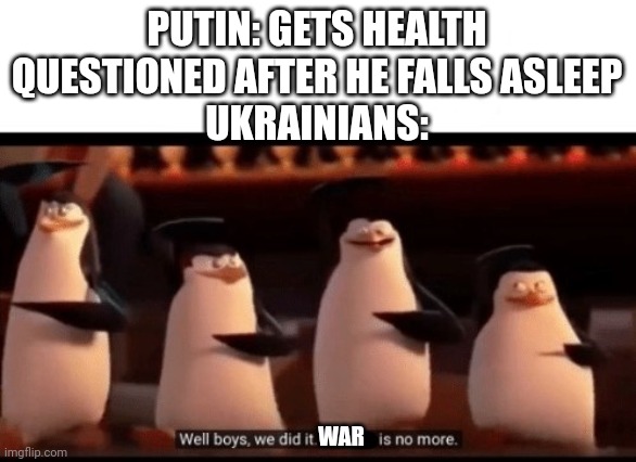 Well boys, we did it (blank) is no more | PUTIN: GETS HEALTH QUESTIONED AFTER HE FALLS ASLEEP
UKRAINIANS:; WAR | image tagged in well boys we did it blank is no more | made w/ Imgflip meme maker
