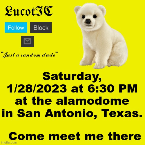 I'll be there :D | Saturday, 1/28/2023 at 6:30 PM at the alamodome in San Antonio, Texas. Come meet me there | image tagged in lucotic polar bear announcement template | made w/ Imgflip meme maker