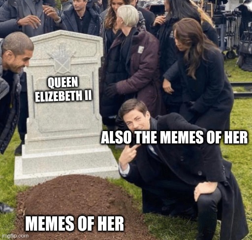 welp | QUEEN ELIZEBETH II; ALSO THE MEMES OF HER; MEMES OF HER | image tagged in grant gustin over grave | made w/ Imgflip meme maker