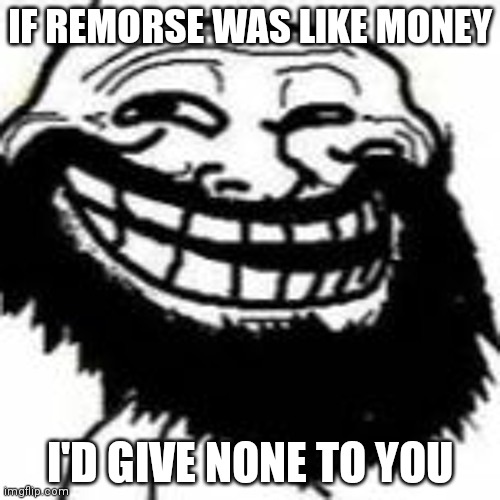 Bearded Trollface | IF REMORSE WAS LIKE MONEY; I'D GIVE NONE TO YOU | image tagged in mr hazzam | made w/ Imgflip meme maker