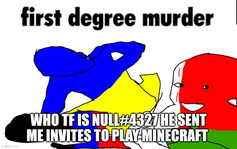 First degree murder Ukraine war | WHO TF IS NULL#4327 HE SENT ME INVITES TO PLAY MINECRAFT | image tagged in first degree murder ukraine war | made w/ Imgflip meme maker