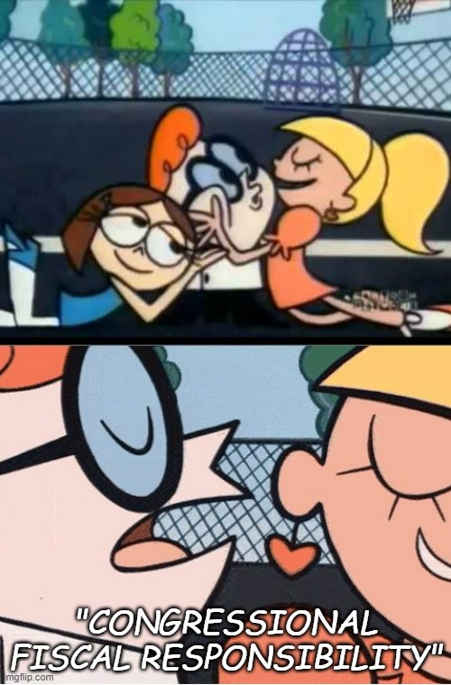 Say it again, Dexter... | "CONGRESSIONAL FISCAL RESPONSIBILITY" | image tagged in oh dexter say it again | made w/ Imgflip meme maker