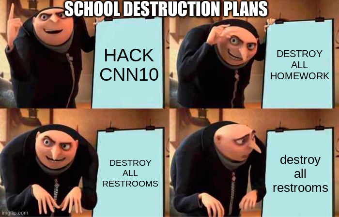 Gru's Plan | SCHOOL DESTRUCTION PLANS; HACK CNN10; DESTROY ALL HOMEWORK; DESTROY ALL RESTROOMS; destroy all restrooms | image tagged in memes,gru's plan | made w/ Imgflip meme maker