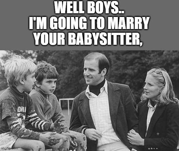 SCARED FOR LIFE, no wonder hunters so screwed up. | WELL BOYS.. I'M GOING TO MARRY YOUR BABYSITTER, | image tagged in democrats | made w/ Imgflip meme maker
