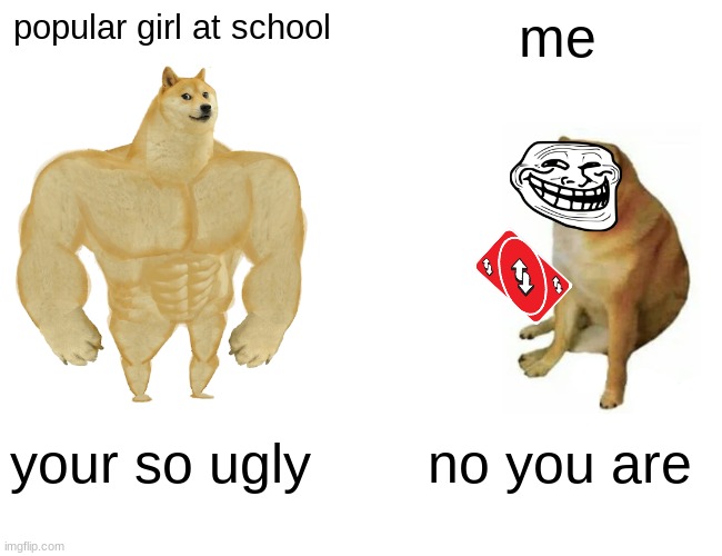 Buff Doge vs. Cheems Meme | popular girl at school; me; your so ugly; no you are | image tagged in memes,buff doge vs cheems | made w/ Imgflip meme maker