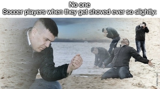 pein | No one
Soccer players when they get shoved ever so slightly: | image tagged in sad guy beach,sports,soccer | made w/ Imgflip meme maker