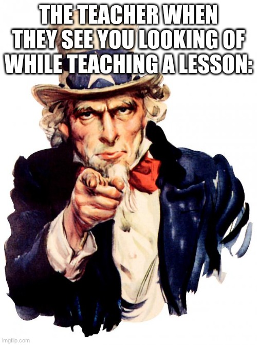 IM BORED IN METH CLASS | THE TEACHER WHEN THEY SEE YOU LOOKING OF WHILE TEACHING A LESSON: | image tagged in memes,uncle sam | made w/ Imgflip meme maker