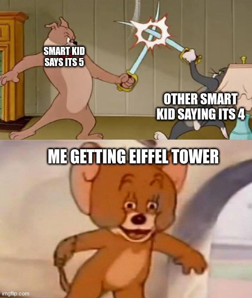 i dont now test | SMART KID SAYS ITS 5; OTHER SMART KID SAYING ITS 4; ME GETTING EIFFEL TOWER | image tagged in tom and jerry swordfight,tom and jerry,school,homework,school sucks,depression | made w/ Imgflip meme maker
