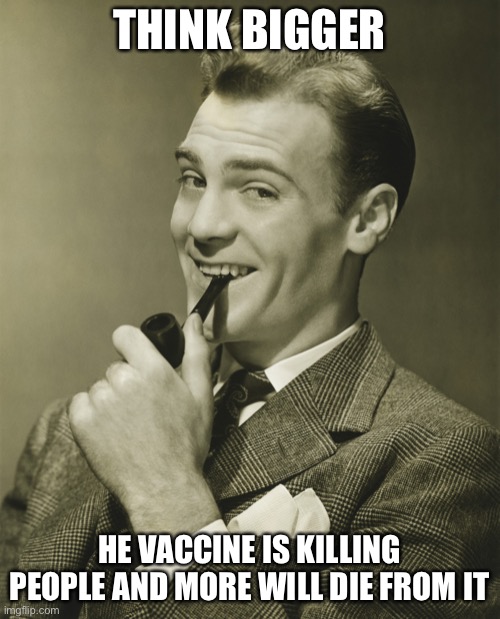 Smug | THINK BIGGER HE VACCINE IS KILLING PEOPLE AND MORE WILL DIE FROM IT | image tagged in smug | made w/ Imgflip meme maker