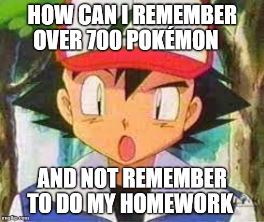 pokemon | HOW CAN I REMEMBER OVER 700 POKÉMON; AND NOT REMEMBER TO DO MY HOMEWORK | image tagged in pokemon | made w/ Imgflip meme maker