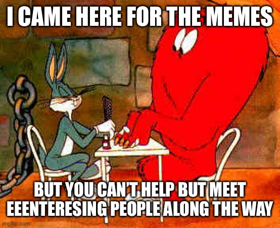 I CAME HERE FOR THE MEMES BUT YOU CAN’T HELP BUT MEET EEENTERESING PEOPLE ALONG THE WAY | made w/ Imgflip meme maker