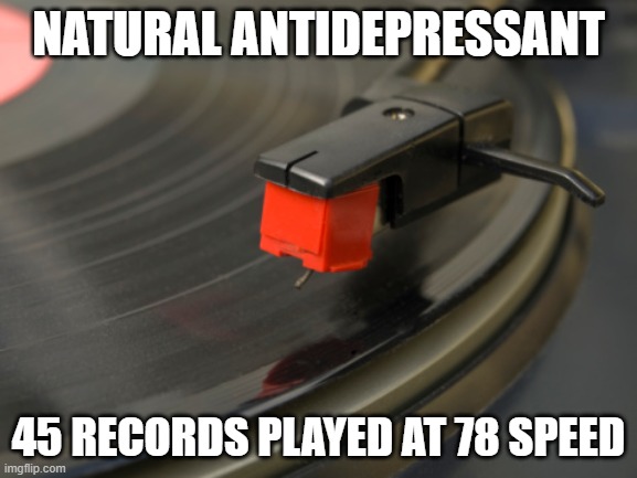 playing record | NATURAL ANTIDEPRESSANT; 45 RECORDS PLAYED AT 78 SPEED | image tagged in playing record | made w/ Imgflip meme maker