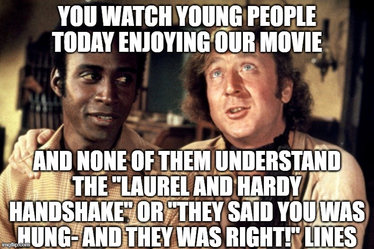 Missing the point | YOU WATCH YOUNG PEOPLE TODAY ENJOYING OUR MOVIE; AND NONE OF THEM UNDERSTAND THE "LAUREL AND HARDY HANDSHAKE" OR "THEY SAID YOU WAS HUNG- AND THEY WAS RIGHT!" LINES | image tagged in blazing saddles morons | made w/ Imgflip meme maker