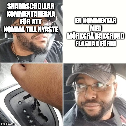 Put it in Reverse | EN KOMMENTAR MED MÖRKGRÅ BAKGRUND FLASHAR FÖRBI; SNABBSCROLLAR KOMMENTARERNA FÖR ATT KOMMA TILL NYASTE | image tagged in put it in reverse | made w/ Imgflip meme maker
