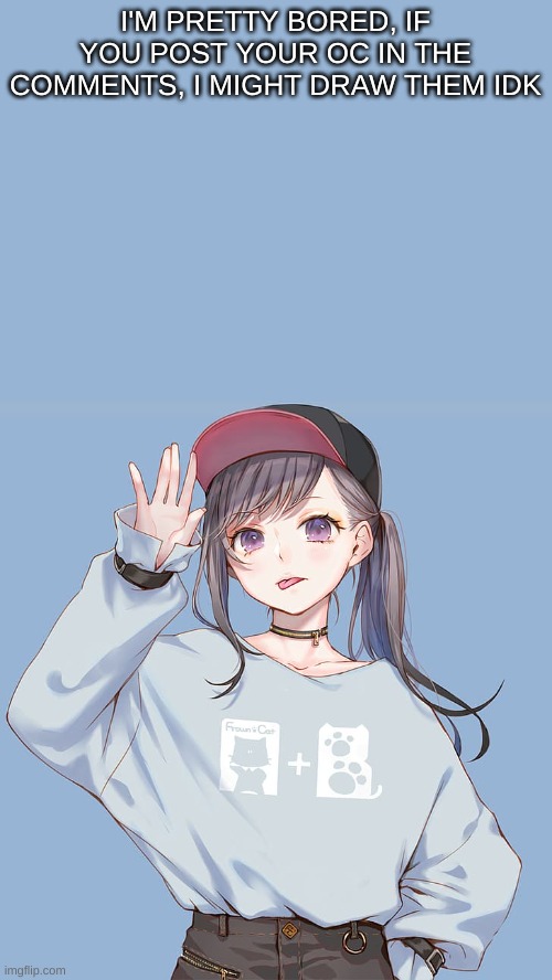 Baileys updates | I'M PRETTY BORED, IF YOU POST YOUR OC IN THE COMMENTS, I MIGHT DRAW THEM IDK | image tagged in baileys updates | made w/ Imgflip meme maker