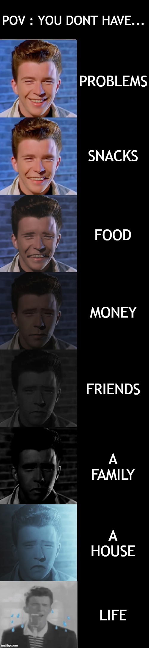 Rick Astley Becoming Sad True Form | POV : YOU DONT HAVE... PROBLEMS; SNACKS; FOOD; MONEY; FRIENDS; A FAMILY; A HOUSE; LIFE | image tagged in rick astley becoming sad true form | made w/ Imgflip meme maker