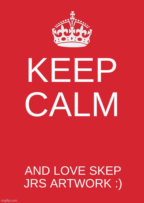 4 skep | KEEP CALM; AND LOVE SKEP JRS ARTWORK :) | image tagged in memes,keep calm and carry on red | made w/ Imgflip meme maker