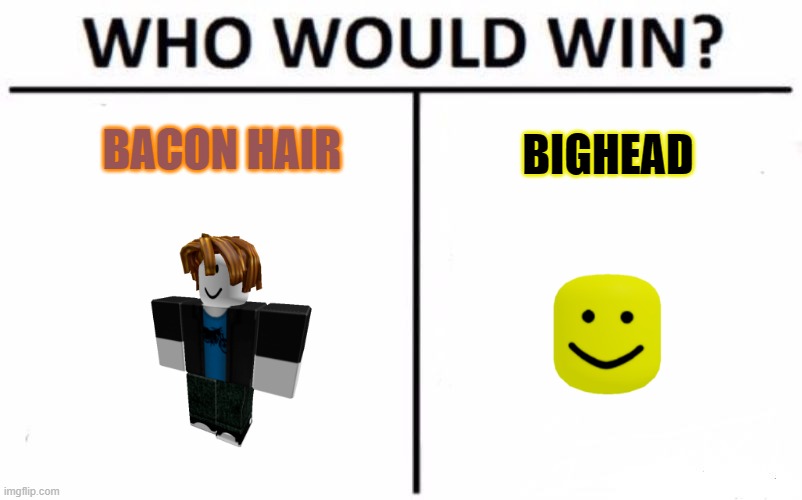 Bacon vs Bighead.Choose one | BACON HAIR; BIGHEAD | image tagged in memes,who would win | made w/ Imgflip meme maker
