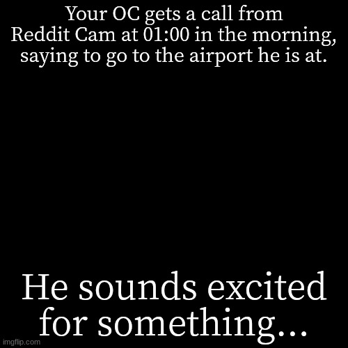 Why not? Limit of two. No blowing up the plane or airport, no attacking people unless prompted. If one dies, wait for revive. | Your OC gets a call from Reddit Cam at 01:00 in the morning, saying to go to the airport he is at. He sounds excited for something... | image tagged in memes,blank transparent square | made w/ Imgflip meme maker