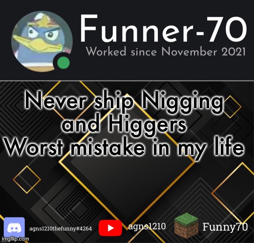 Funner-70’s Announcement | Never ship Nigging and Higgers
Worst mistake in my life | image tagged in funner-70 s announcement | made w/ Imgflip meme maker