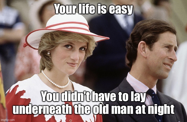 Princess diana and charles | Your life is easy You didn’t have to lay underneath the old man at night | image tagged in princess diana and charles | made w/ Imgflip meme maker