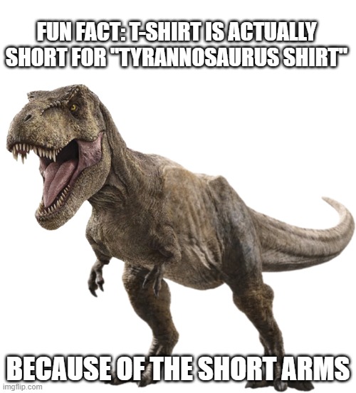 tee shirt |  FUN FACT: T-SHIRT IS ACTUALLY SHORT FOR "TYRANNOSAURUS SHIRT"; BECAUSE OF THE SHORT ARMS | image tagged in t-shirt,interesting,its true | made w/ Imgflip meme maker