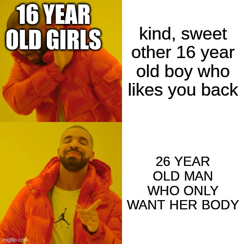 fact or cap? | 16 YEAR OLD GIRLS; kind, sweet other 16 year old boy who likes you back; 26 YEAR OLD MAN WHO ONLY WANT HER BODY | image tagged in memes,drake hotline bling | made w/ Imgflip meme maker