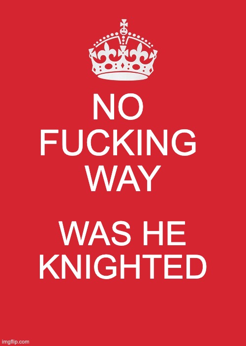 Keep Calm And Carry On Red Meme | NO 
FUCKING 
WAY; WAS HE KNIGHTED | image tagged in memes,keep calm and carry on red | made w/ Imgflip meme maker