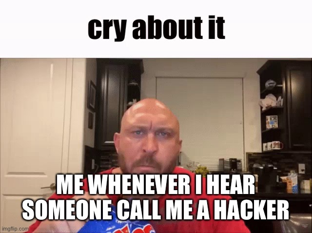 Happens every time ??? | ME WHENEVER I HEAR SOMEONE CALL ME A HACKER | image tagged in cry about it | made w/ Imgflip meme maker
