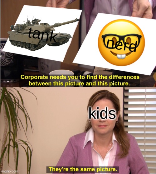 kids be like | tank; nerd; kids | image tagged in memes,they're the same picture | made w/ Imgflip meme maker