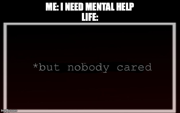 don't ask | ME: I NEED MENTAL HELP
LIFE:; *but nobody cared | made w/ Imgflip meme maker