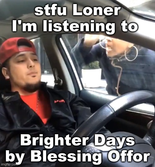 me when Loner comes back | stfu Loner I'm listening to; Brighter Days by Blessing Offor | image tagged in stfu im listening to | made w/ Imgflip meme maker
