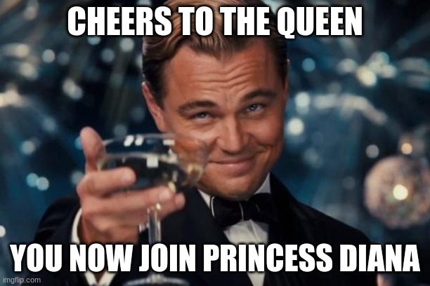 Leonardo Dicaprio Cheers | CHEERS TO THE QUEEN; YOU NOW JOIN PRINCESS DIANA | image tagged in memes,leonardo dicaprio cheers | made w/ Imgflip meme maker