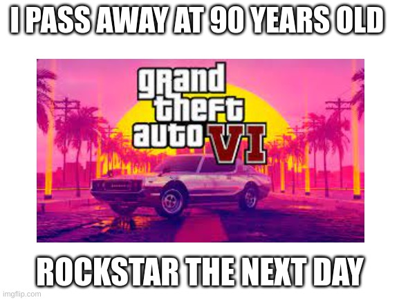 Really... | I PASS AWAY AT 90 YEARS OLD; ROCKSTAR THE NEXT DAY | image tagged in gta | made w/ Imgflip meme maker