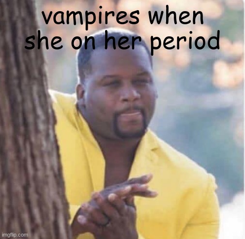 Hol up | vampires when she on her period | image tagged in licking lips | made w/ Imgflip meme maker