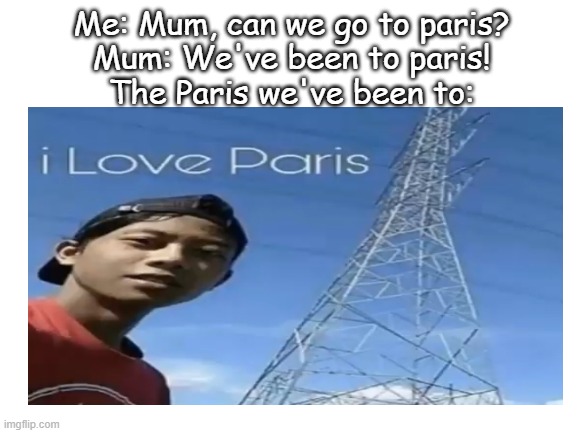I'm going to the real paris soon... excited! |  Me: Mum, can we go to paris?
Mum: We've been to paris!
The Paris we've been to: | image tagged in memes,funny,funny memes,paris,mom | made w/ Imgflip meme maker