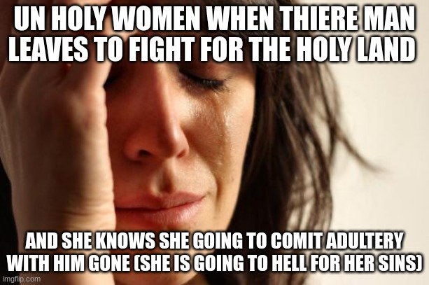 First World Problems Meme | UN HOLY WOMEN WHEN THIERE MAN LEAVES TO FIGHT FOR THE HOLY LAND; AND SHE KNOWS SHE GOING TO COMIT ADULTERY WITH HIM GONE (SHE IS GOING TO HELL FOR HER SINS) | image tagged in memes,first world problems | made w/ Imgflip meme maker