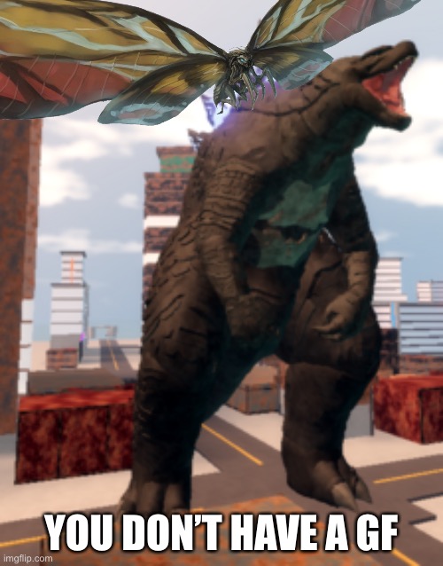 Kaiju Universe Godzilla 2014 | YOU DON’T HAVE A GF | image tagged in kaiju universe godzilla 2014 | made w/ Imgflip meme maker