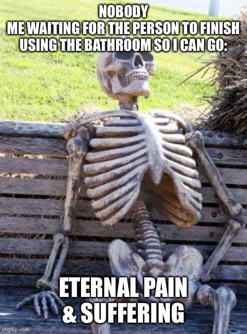 This happens so much | NOBODY
ME WAITING FOR THE PERSON TO FINISH USING THE BATHROOM SO I CAN GO:; ETERNAL PAIN & SUFFERING | image tagged in memes,waiting skeleton | made w/ Imgflip meme maker