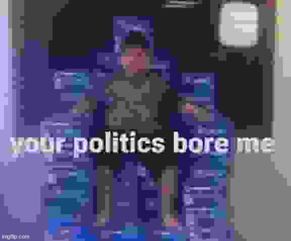 YOUR POLITICS BORE ME | image tagged in your politics bore me | made w/ Imgflip meme maker