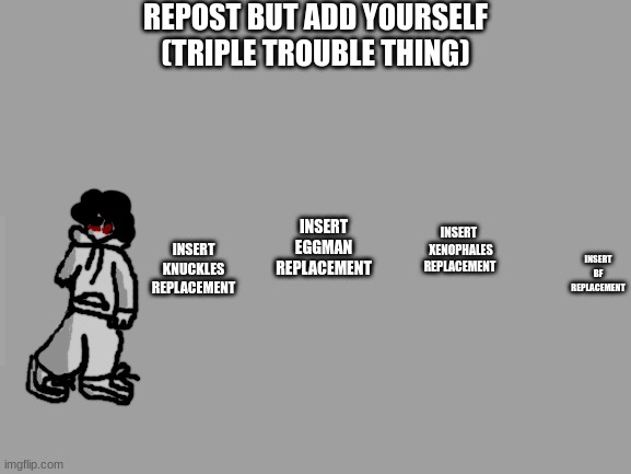 no way | REPOST BUT ADD YOURSELF
(TRIPLE TROUBLE THING); INSERT 
 XENOPHALES REPLACEMENT; INSERT KNUCKLES REPLACEMENT; INSERT EGGMAN REPLACEMENT; INSERT BF REPLACEMENT | made w/ Imgflip meme maker